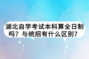 湖北自學(xué)考試本科算全日制嗎？與統(tǒng)招有什么區(qū)別？