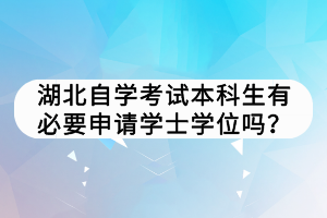 湖北自學(xué)考試本科生有必要申請(qǐng)學(xué)士學(xué)位嗎？