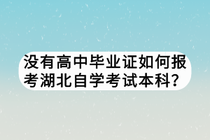 沒有高中畢業(yè)證如何報考湖北自學考試本科？