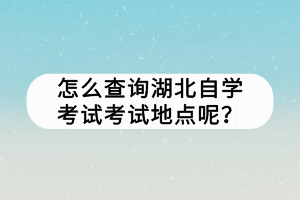 怎么查詢湖北自學考試考試地點呢？