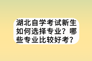 湖北自學考試新生如何選擇專業(yè)？哪些專業(yè)比較好考？