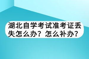 湖北自學考試準考證丟失怎么辦？怎么補辦？