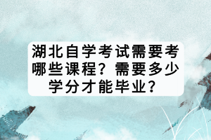湖北自學(xué)考試需要考哪些課程？需要多少學(xué)分才能畢業(yè)？