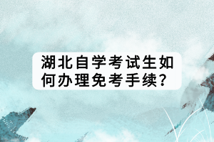 湖北自學(xué)考試生如何辦理免考手續(xù)？