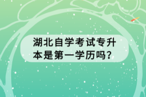 湖北自學(xué)考試專升本是第一學(xué)歷嗎？