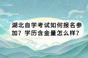 湖北自學(xué)考試如何報(bào)名參加？學(xué)歷含金量怎么樣？