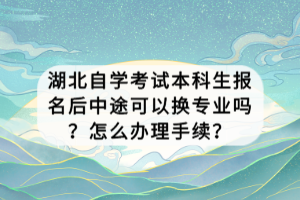 湖北自學考試本科生報名后中途可以換專業(yè)嗎？怎么辦理手續(xù)？