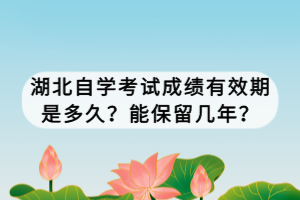 湖北自學考試成績有效期是多久？能保留幾年？