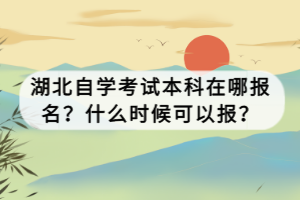 湖北自學考試本科在哪報名？什么時候可以報？