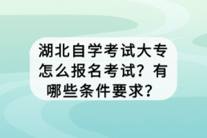 湖北自學考試大專怎么報名考試？有哪些條件要求？