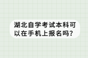 湖北自學考試本科可以在手機上報名嗎？