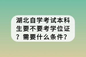 湖北自學(xué)考試本科生要不要考學(xué)位證？需要什么條件？