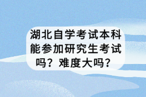 湖北自學考試本科能參加研究生考試嗎？難度大嗎？