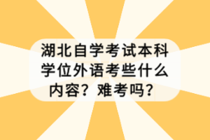 湖北自學考試本科學位外語考些什么內(nèi)容？難考嗎？