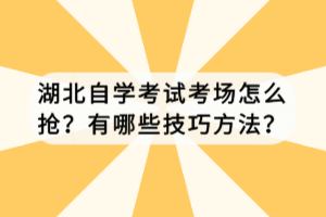 湖北自學考試考場怎么搶？有哪些技巧方法？