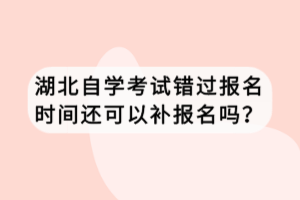 湖北自學考試錯過報名時間還可以補報名嗎？
