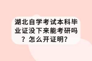 湖北自學考試本科畢業(yè)證沒下來能考研嗎？怎么開證明？