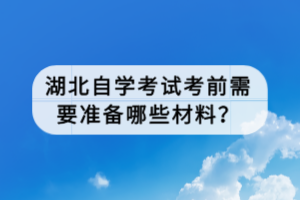 湖北自學(xué)考試考前需要準備哪些材料？