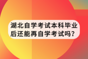 湖北自學(xué)考試本科畢業(yè)后還能再自學(xué)考試嗎？