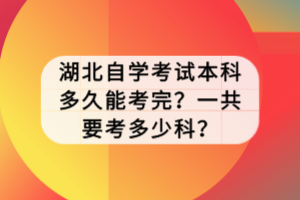 湖北自學考試本科多久能考完？一共要考多少科？