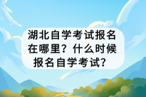 湖北自學考試報名在哪里？什么時候報名自學考試？