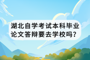 湖北自學(xué)考試本科畢業(yè)論文答辯要去學(xué)校嗎？