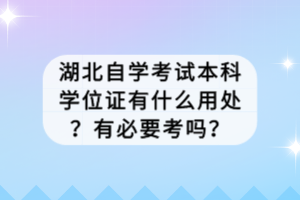 湖北自學(xué)考試本科學(xué)位證有什么用處？有必要考嗎？