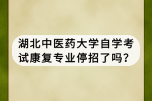 湖北中醫(yī)藥大學(xué)自學(xué)考試康復(fù)專(zhuān)業(yè)停招了嗎？
