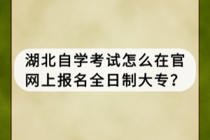 湖北自學(xué)考試怎么在官網(wǎng)上報名全日制大專？