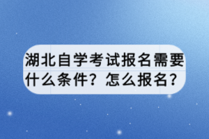 湖北自學(xué)考試報名需要什么條件？怎么報名？