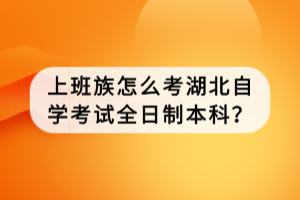 上班族怎么考湖北自學(xué)考試全日制本科？