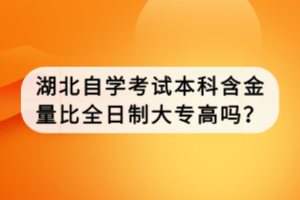 湖北自學(xué)考試本科含金量比全日制大專高嗎？