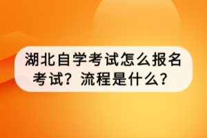 湖北自學(xué)考試怎么報名考試？流程是什么？