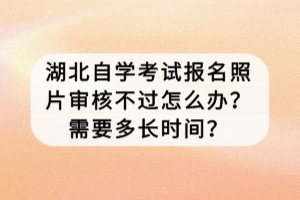 湖北自學(xué)考試報名照片審核不過怎么辦？需要多長時間？