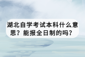 湖北自學(xué)考試本科什么意思？能報全日制的嗎？