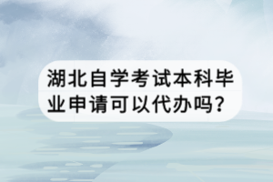 湖北自學(xué)考試本科畢業(yè)申請可以代辦嗎？