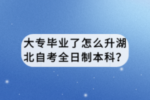大專畢業(yè)了怎么升湖北自考全日制本科？