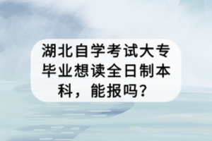 湖北自學考試大專畢業(yè)想讀全日制本科，能報嗎？