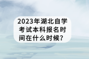 2023年湖北自學(xué)考試本科報名時間在什么時候？