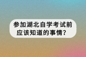 參加湖北自學(xué)考試前應(yīng)該知道的事情？