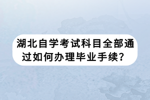 湖北自學(xué)考試科目全部通過如何辦理畢業(yè)手續(xù)？