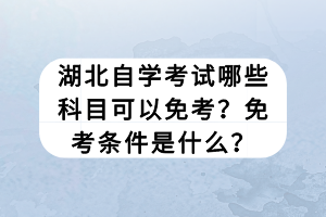 湖北自學(xué)考試哪些科目可以免考？免考條件是什么？