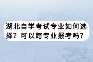 湖北自學(xué)考試專業(yè)如何選擇？可以跨專業(yè)報考嗎？