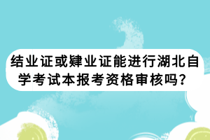 結(jié)業(yè)證或肄業(yè)證能進行湖北自學(xué)考試本報考資格審核嗎？