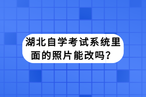 湖北自學(xué)考試系統(tǒng)里面的照片能改嗎？