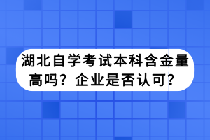 湖北自學(xué)考試本科含金量高嗎？企業(yè)是否認可？