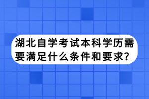 湖北自學(xué)考試本科學(xué)歷需要滿足什么條件和要求？