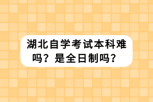 湖北自學(xué)考試本科難嗎？是全日制嗎？