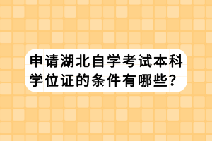 申請湖北自學(xué)考試本科學(xué)位證的條件有哪些？