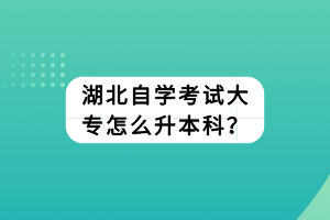 湖北自學(xué)考試大專怎么升本科？